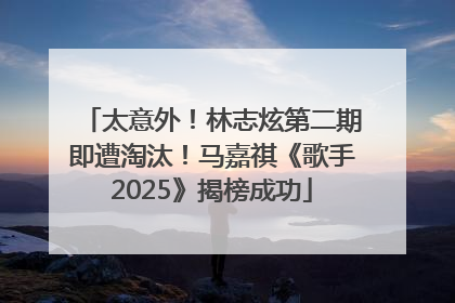 太意外！林志炫第二期即遭淘汰！马嘉祺《歌手2025》揭榜成功